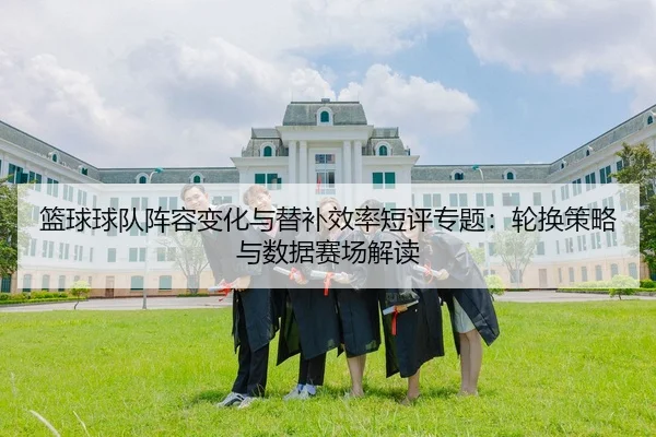 篮球球队阵容变化与替补效率短评专题：轮换策略与数据赛场解读