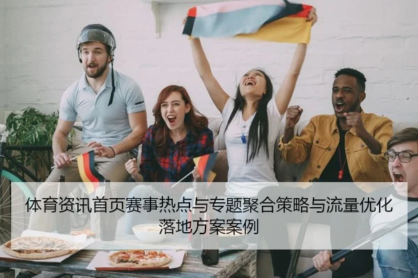 体育资讯首页赛事热点与专题聚合策略与流量优化落地方案案例