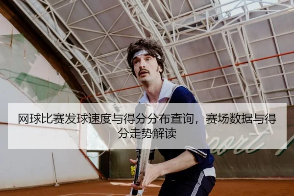 网球比赛发球速度与得分分布查询，赛场数据与得分走势解读