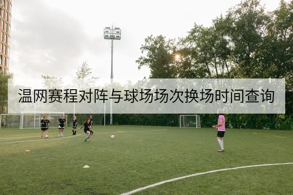 温网赛程对阵与球场场次换场时间查询